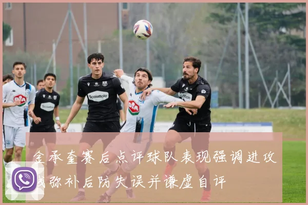 金承奎赛后点评球队表现强调进攻线弥补后防失误并谦虚自评