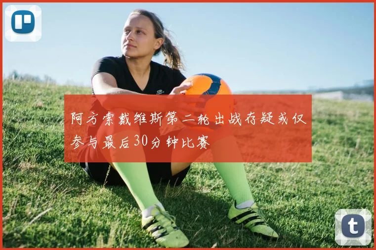阿方索戴维斯第二轮出战存疑或仅参与最后30分钟比赛