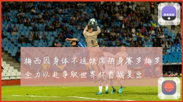 梅西因身体不适缺席热身赛罗梅罗全力以赴争取世界杯首战复出