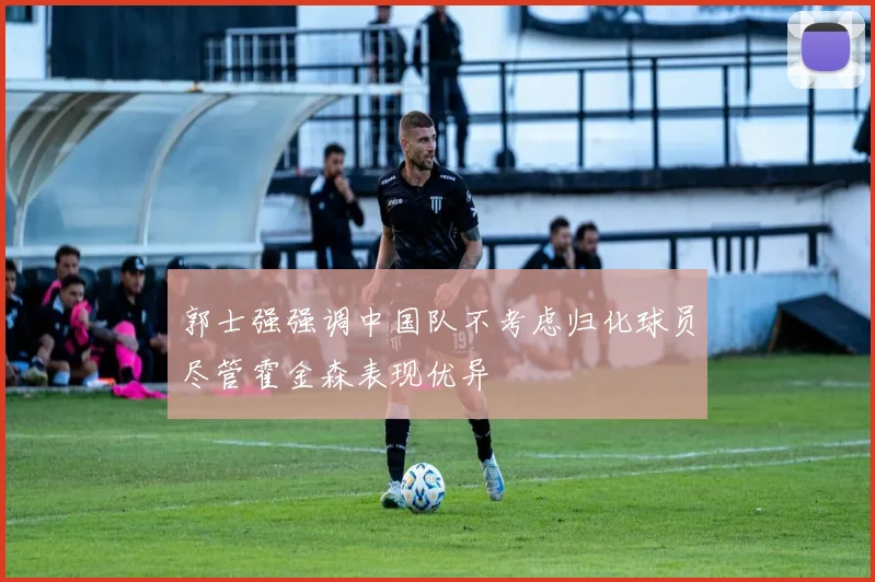 郭士强强调中国队不考虑归化球员尽管霍金森表现优异