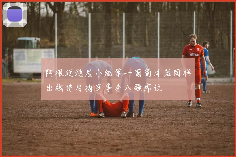 阿根廷稳居小组第一葡萄牙若同样出线将与梅罗争夺八强席位