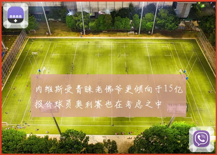 内维斯受青睐老佛爷更倾向于15亿报价球员奥利赛也在考虑之中