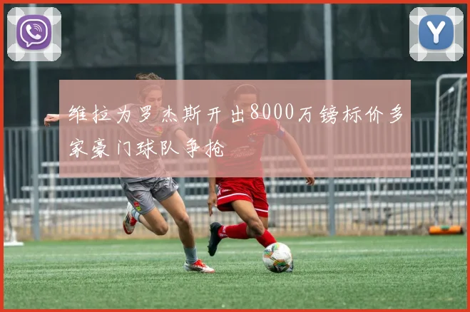 维拉为罗杰斯开出8000万镑标价多家豪门球队争抢