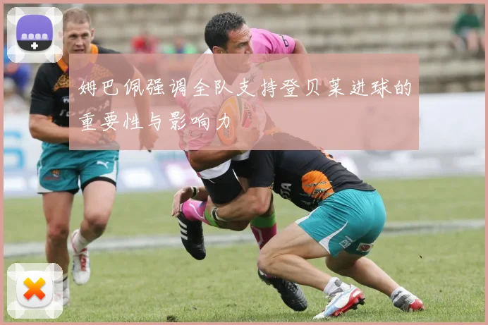 姆巴佩强调全队支持登贝莱进球的重要性与影响力