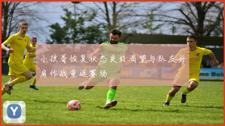 小孩哥恢复状态良好渴望与队友并肩作战重返赛场
