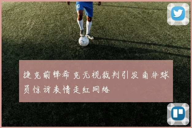 捷克前锋希克无视裁判引发南非球员惊讶表情走红网络