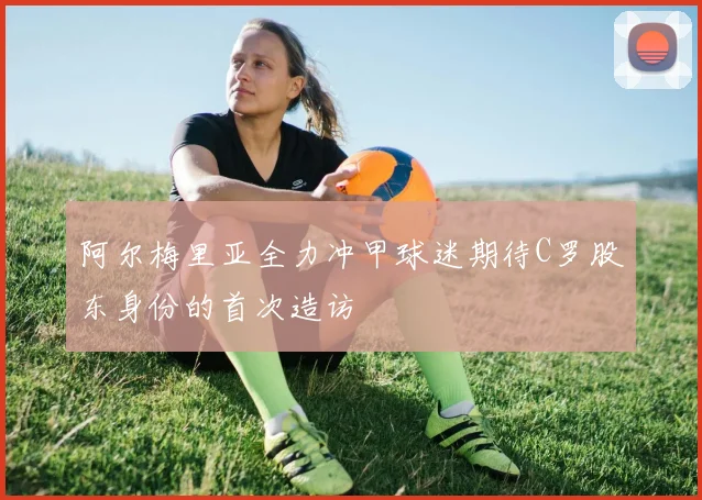 阿尔梅里亚全力冲甲球迷期待C罗股东身份的首次造访