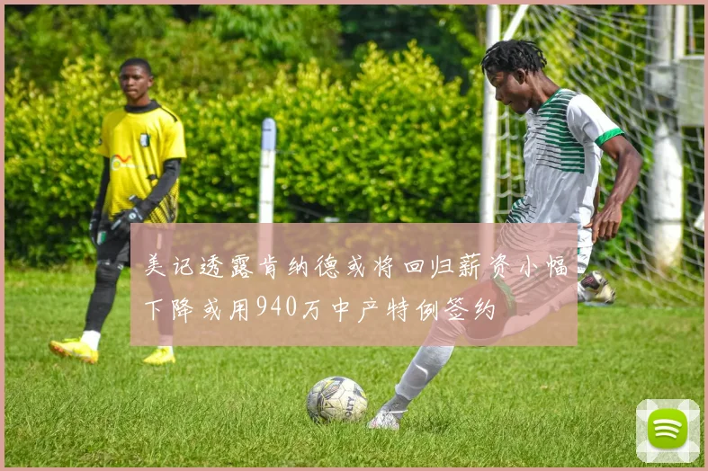 美记透露肯纳德或将回归薪资小幅下降或用940万中产特例签约