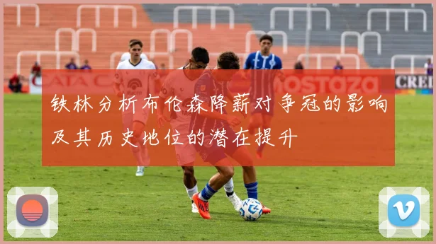 铁林分析布伦森降薪对争冠的影响及其历史地位的潜在提升