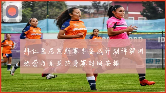 拜仁慕尼黑新赛季备战计划详解训练营与东亚热身赛时间安排