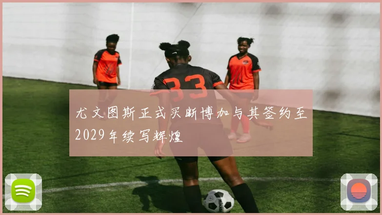 尤文图斯正式买断博加与其签约至2029年续写辉煌