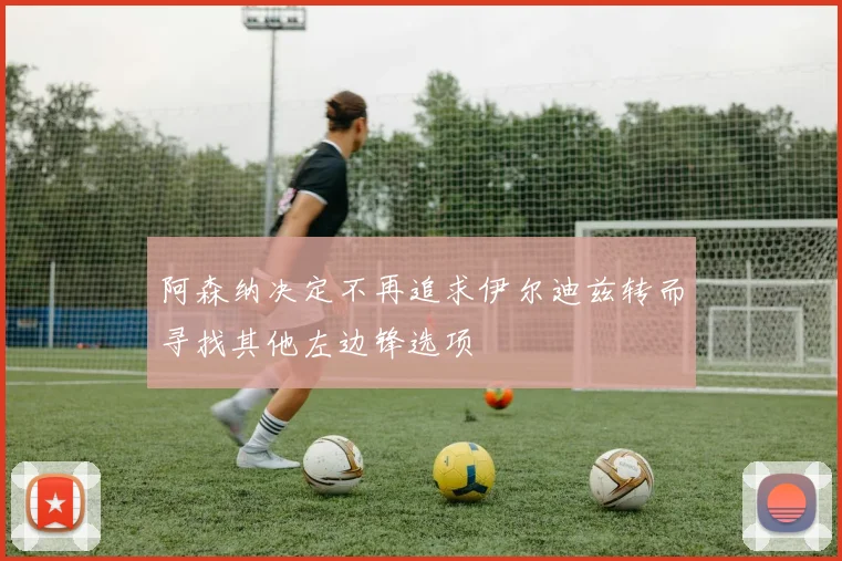 阿森纳决定不再追求伊尔迪兹转而寻找其他左边锋选项