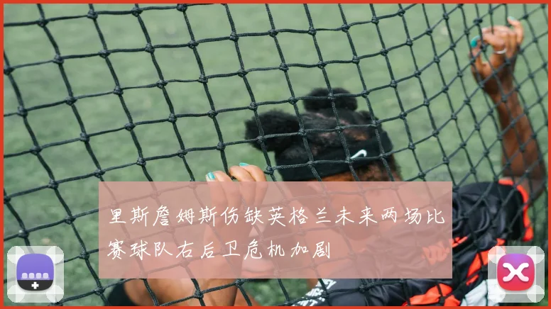 里斯詹姆斯伤缺英格兰未来两场比赛球队右后卫危机加剧