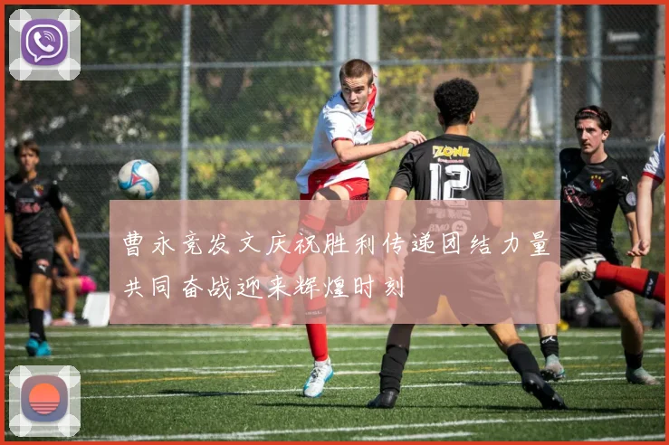 曹永竞发文庆祝胜利传递团结力量共同奋战迎来辉煌时刻