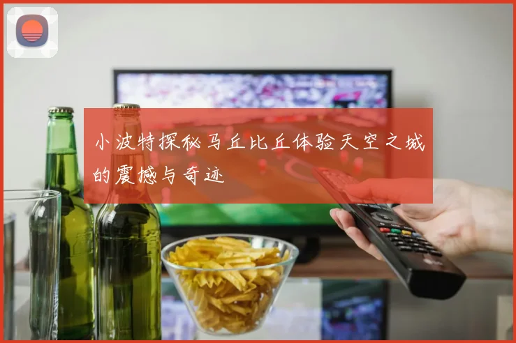 小波特探秘马丘比丘体验天空之城的震撼与奇迹