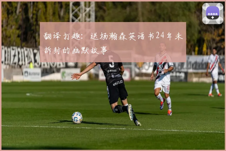 翻译打趣：送杨瀚森英语书24年未拆封的幽默故事