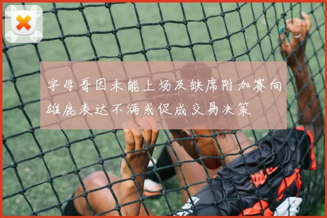 字母哥因未能上场及缺席附加赛向雄鹿表达不满或促成交易决策
